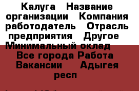 Калуга › Название организации ­ Компания-работодатель › Отрасль предприятия ­ Другое › Минимальный оклад ­ 1 - Все города Работа » Вакансии   . Адыгея респ.